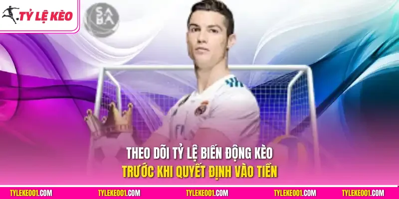 Theo dõi tỷ lệ biến động kèo trước khi quyết định vào tiền
